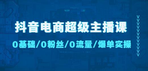 抖音电商超级主播课：0基础、0粉丝、0流量、爆单实操！-86资源库