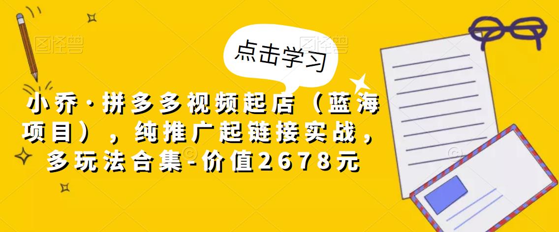 小乔·拼多多视频起店（蓝海项目），纯推广起链接实战，多玩法合集-价值2678元-86资源库