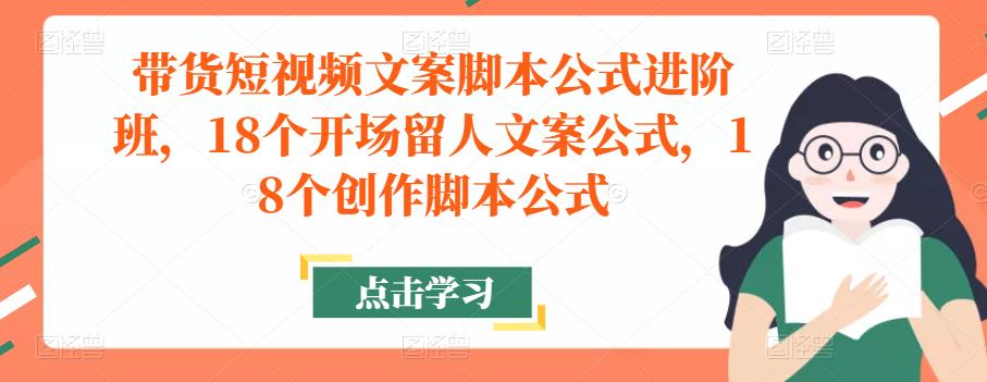 带货短视频文案脚本公式进阶班，18个开场留人文案公式，18个创作脚本公式-86资源库