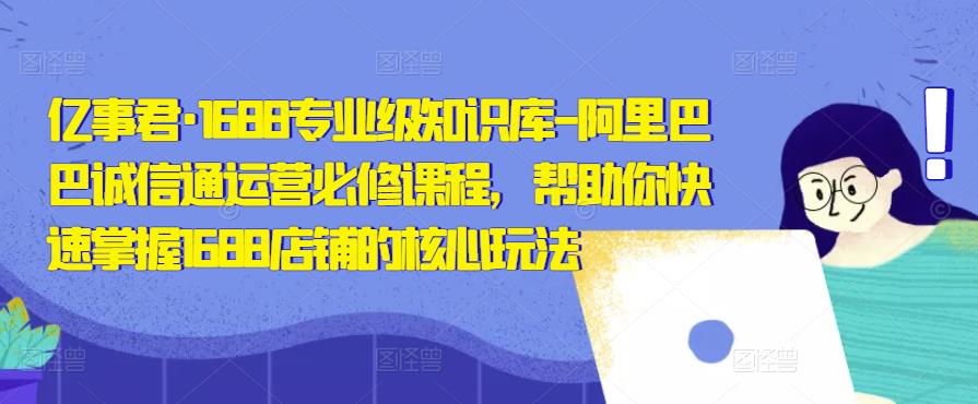 亿事君·1688专业级知识库-阿里巴巴诚信通运营必修课程，帮助你快速掌握1688店铺的核心玩法-86资源库