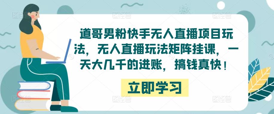 道哥男粉快手无人直播项目玩法，无人直播玩法矩阵挂课，一天大几千的进账，搞钱真快！-86资源库