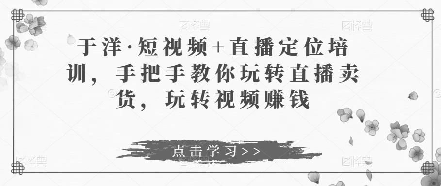 于洋·短视频+直播定位培训，手把手教你玩转直播卖货，玩转视频赚钱-86资源库