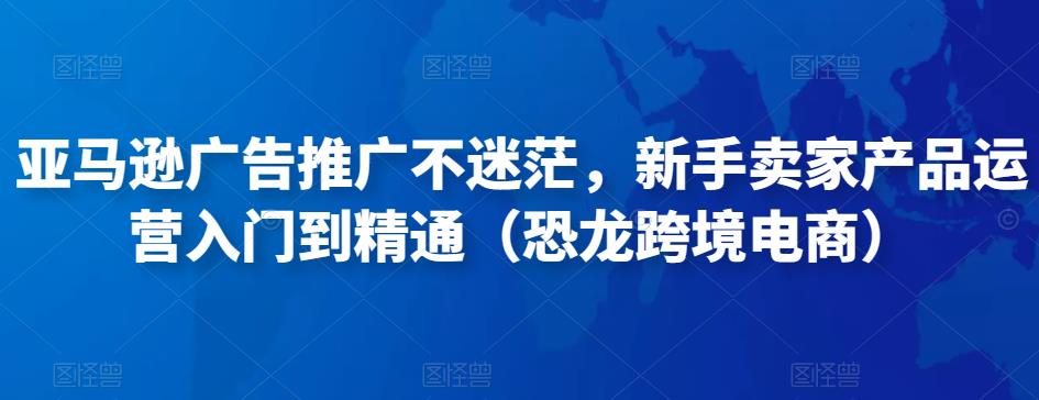 亚马逊广告推广不迷茫，新手卖家产品运营入门到精通（恐龙跨境电商）-86资源库