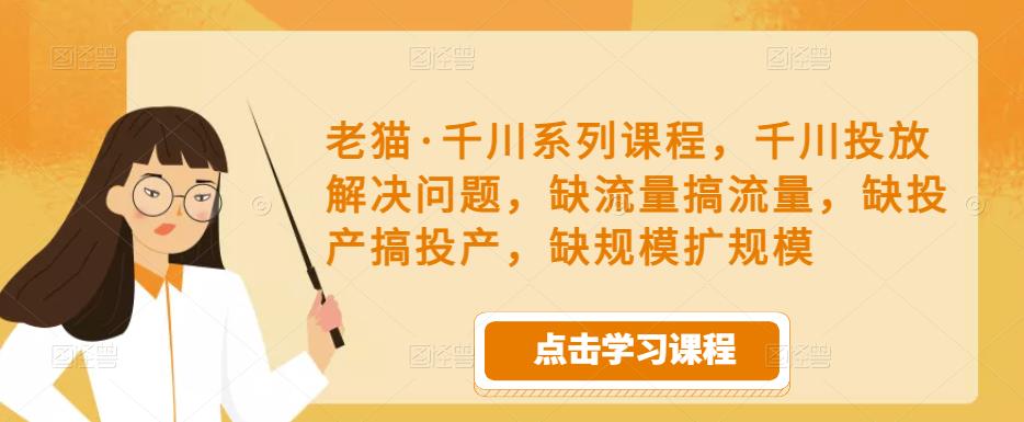 老猫·千川系列课程，千川投放解决问题，缺流量搞流量，缺投产搞投产，缺规模扩规模-86资源库