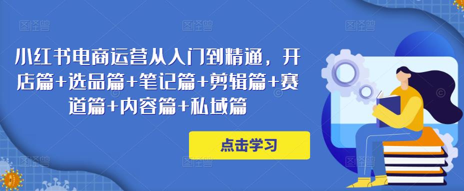 小红书电商运营从入门到精通，开店篇+选品篇+笔记篇+剪辑篇+赛道篇+内容篇+私域篇-86资源库