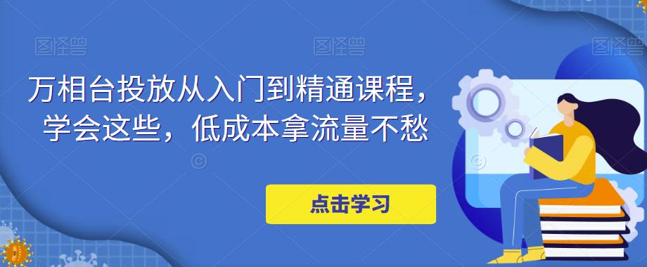 万相台投放从入门到精通课程，学会这些，低成本拿流量不愁-86资源库