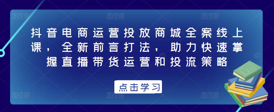 抖音电商运营投放商城全案线上课，全新前言打法，助力快速掌握直播带货运营和投流策略-86资源库