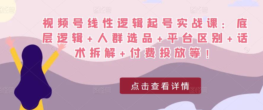 视频号线性逻辑起号实战课：底层逻辑+人群选品+平台区别+话术拆解+付费投放等！-86资源库