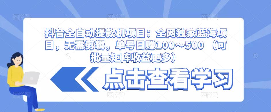抖音全自动提款机项目：全网独家蓝海项目，无需剪辑，单号日赚100～500 （可批量矩阵收益更多）-86资源库