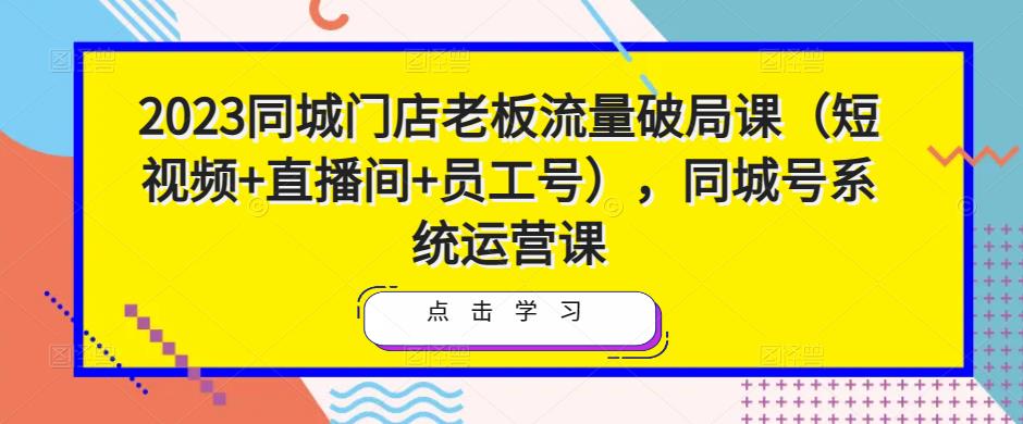 2023同城门店老板流量破局课（短视频+直播间+员工号），同城号系统运营课-86资源库