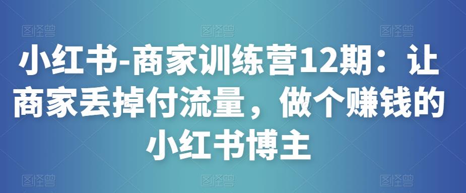 小红书-商家训练营12期：让商家丢掉付流量，做个赚钱的小红书博主-86资源库