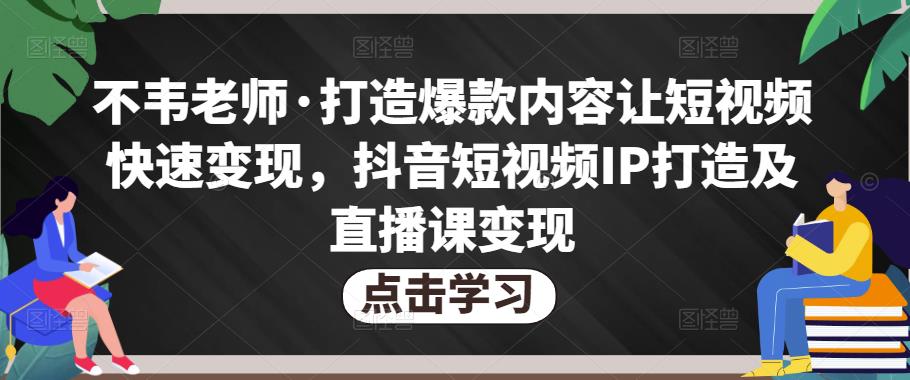 不韦老师·打造爆款内容让短视频快速变现，抖音短视频IP打造及直播课变现-86资源库