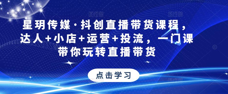 星玥传媒·抖创直播带货课程，达人+小店+运营+投流，一门课带你玩转直播带货-86资源库