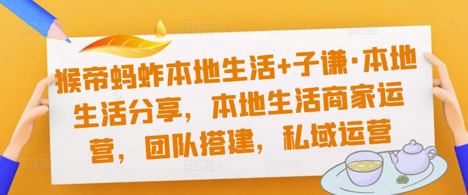 猴帝蚂蚱本地生活+子谦·本地生活分享，本地生活商家运营，团队搭建，私域运营-86资源库