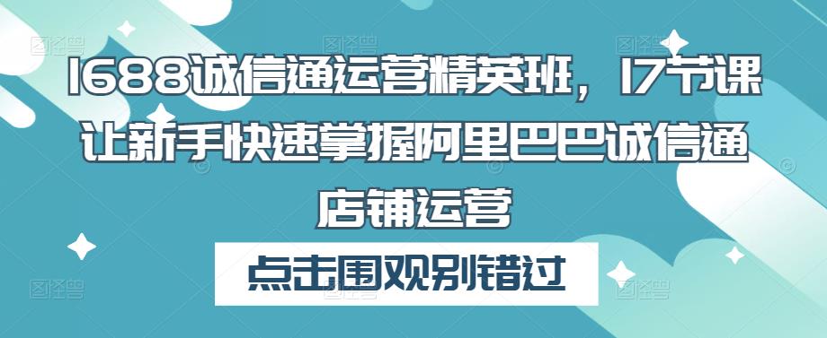 1688诚信通运营精英班，17节课让新手快速掌握阿里巴巴诚信通店铺运营-86资源库