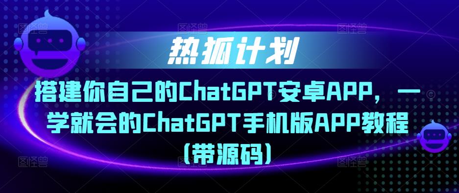 热狐计划·搭建你自己的ChatGPT安卓APP，一学就会的ChatGPT手机版APP教程（带源码）-86资源库