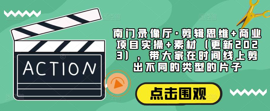 南门录像厅·剪辑思维+商业项目实操+素材（更新2023），带大家在时间线上剪出不同的类型的片子-86资源库