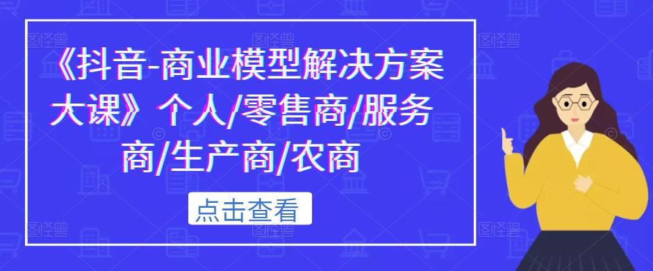 《抖音-商业模型解决方案大课》个人/零售商/服务商/生产商/农商-86资源库