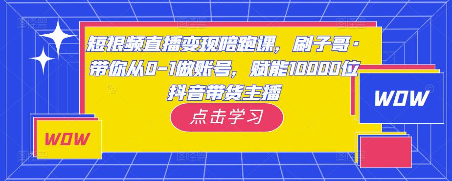短视频直播变现陪跑课，刷子哥·带你从0-1做账号，赋能10000位抖音带货主播-86资源库