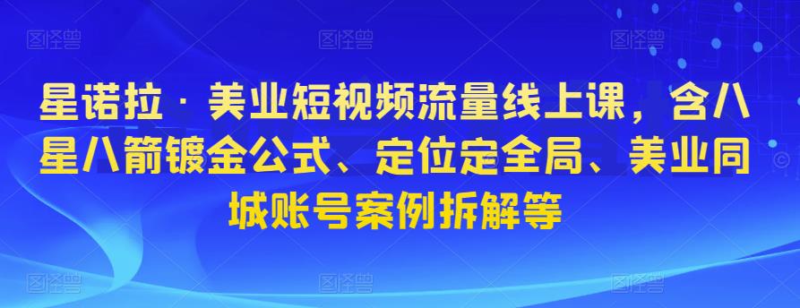 星诺拉·美业短视频流量线上课，含八星八箭镀金公式、定位定全局、美业同城账号案例拆解等-86资源库