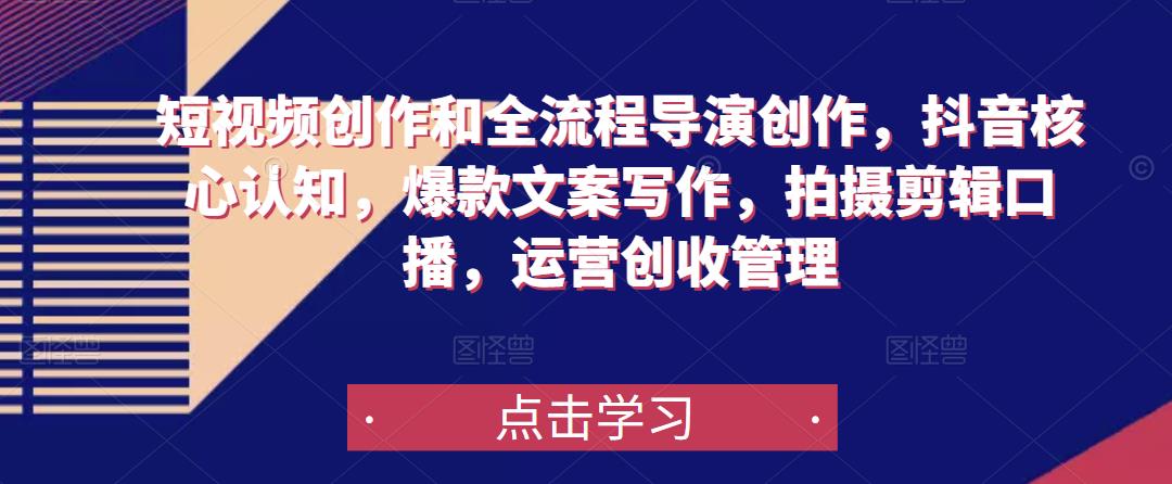 短视频创作和全流程导演创作，抖音核心认知，爆款文案写作，拍摄剪辑口播，运营创收管理-86资源库