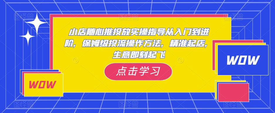 小店随心推投放实操指导从入门到进阶，保姆级投流操作方法，精准起店，生意即刻起飞-86资源库