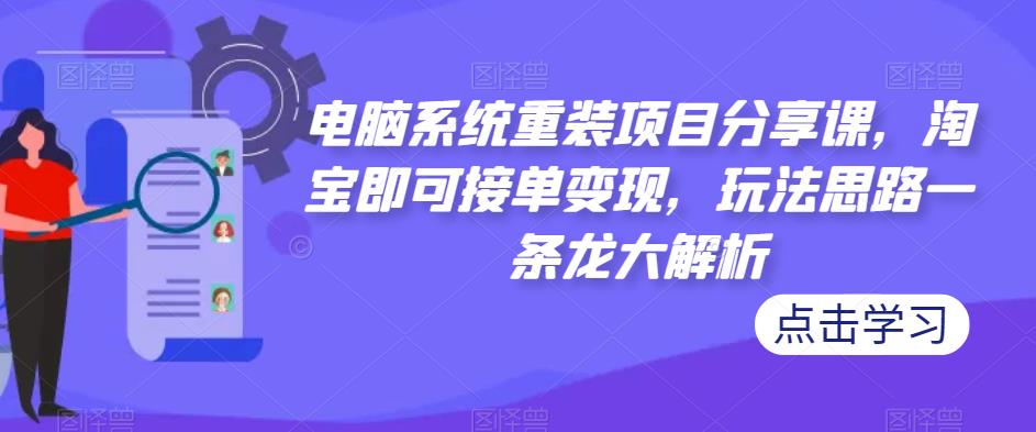 电脑系统重装项目分享课，淘宝即可接单变现，玩法思路一条龙大解析-86资源库