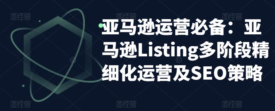 亚马逊运营必备：亚马逊Listing多阶段精细化运营及SEO策略-86资源库