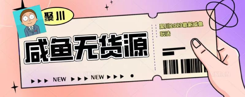 聚川2023闲鱼无货源最新经典玩法：基础认知+爆款闲鱼选品+快速找到货源-86资源库