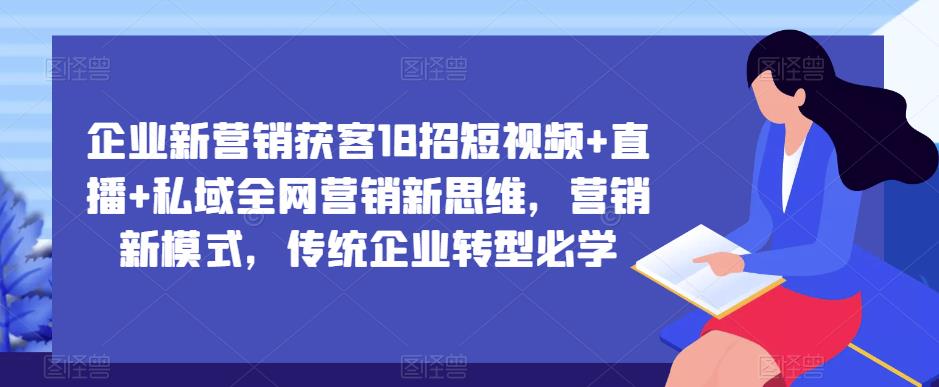企业新营销获客18招短视频+直播+私域全网营销新思维，营销新模式，传统企业转型必学-86资源库