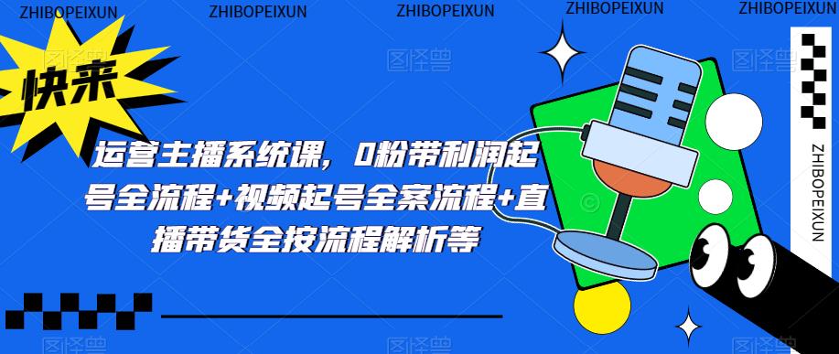 运营主播系统课，0粉带利润起号全流程+视频起号全案流程+直播带货全按流程解析等-86资源库