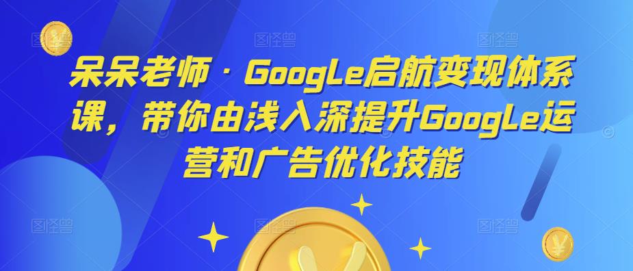 呆呆老师·Google启航变现体系课，带你由浅入深提升Google运营和广告优化技能-86资源库