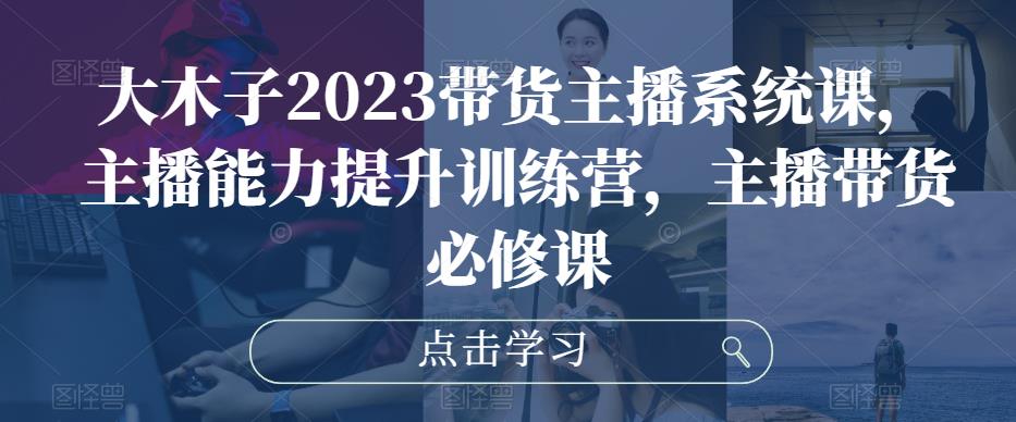 大木子2023带货主播系统课，主播能力提升训练营，主播带货必修课-86资源库