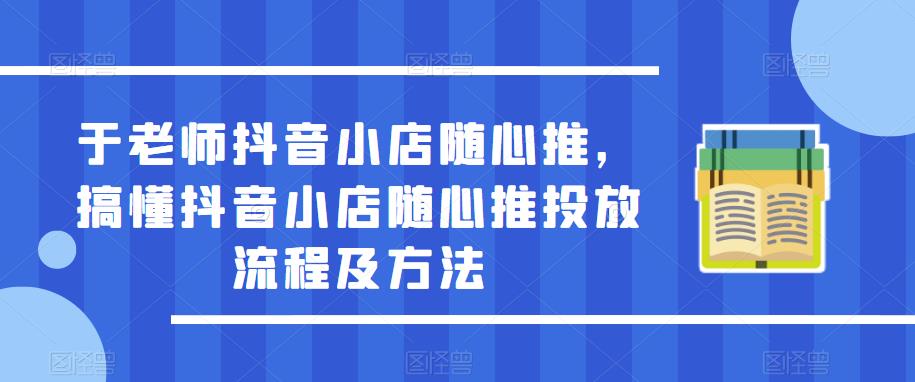 于老师抖音小店随心推，搞懂抖音小店随心推投放流程及方法-86资源库