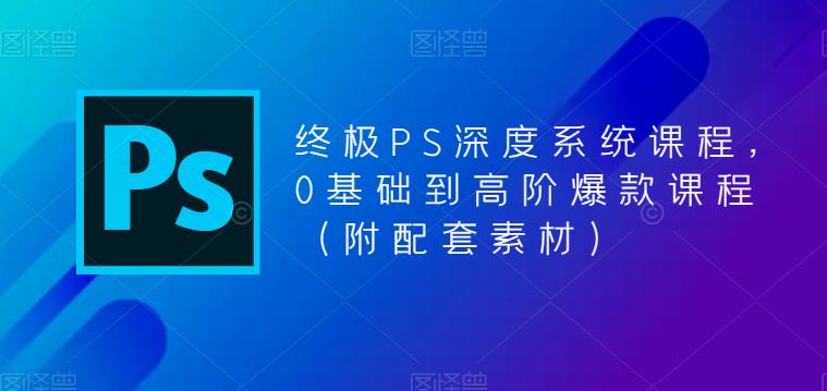 终极PS深度系统课程，0基础到高阶爆款课程（附配套素材）-86资源库