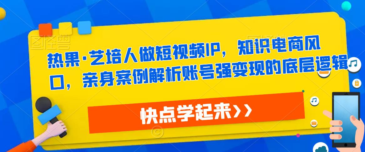 热果·艺培人做短视频IP，知识电商风口，亲身案例解析账号强变现的底层逻辑-86资源库