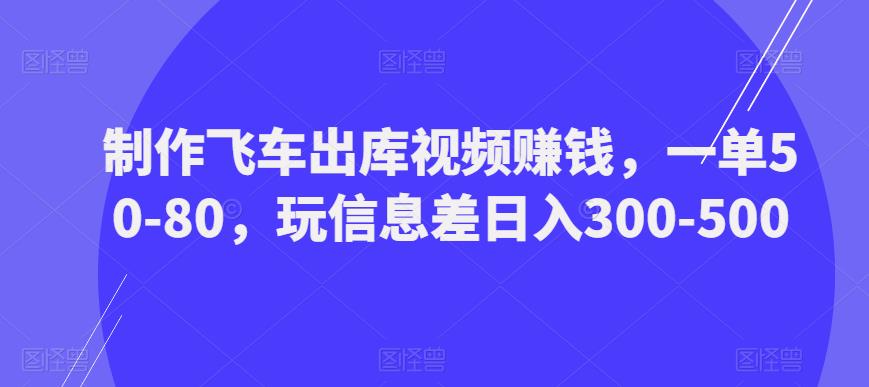 制作飞车出库视频赚钱，一单50-80，玩信息差日入300-500-86资源库