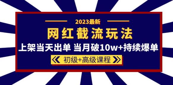 2023网红·同款截流玩法【初级+高级课程】上架当天出单当月破10w+持续爆单-86资源库