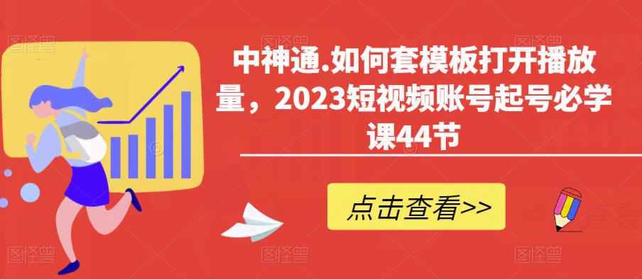 中神通.如何套模板打开播放量，2023短视频账号起号必学课44节（送钩子模板和文档资料）-86资源库