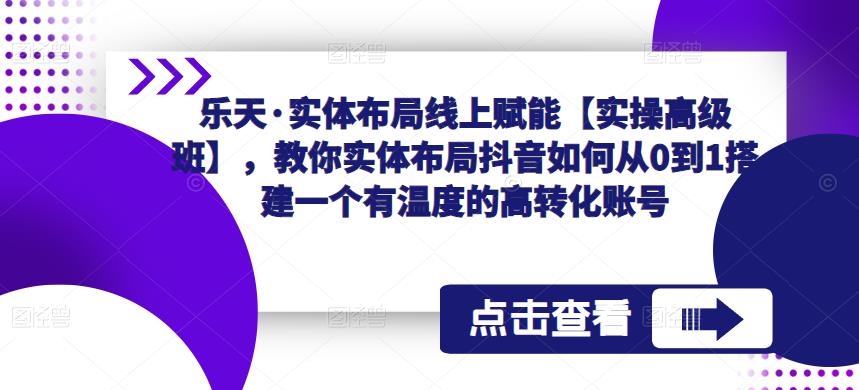 乐天·实体布局线上赋能【实操高级班】，教你实体布局抖音如何从0到1搭建一个有温度的高转化账号-86资源库
