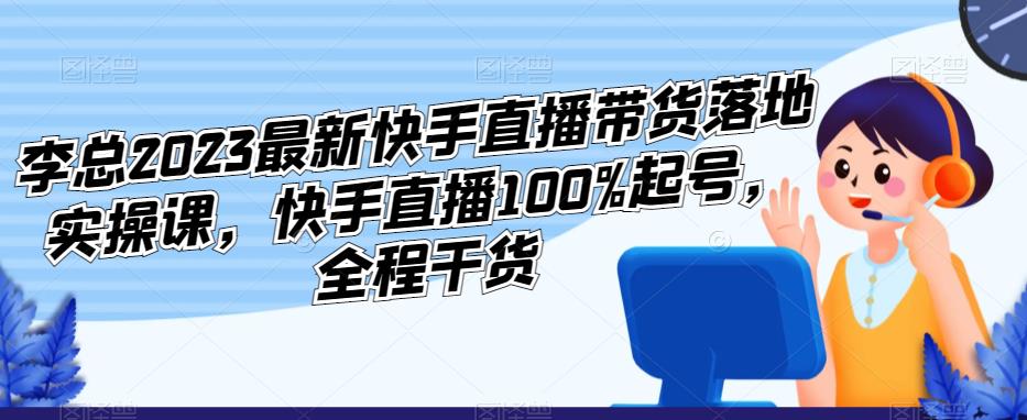 李总2023最新快手直播带货落地实操课，快手直播100%起号，全程干货-86资源库
