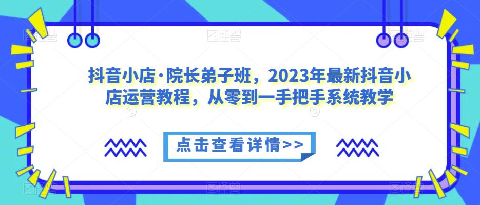 抖音小店·院长弟子班，2023年最新抖音小店运营教程，从零到一手把手系统教学-86资源库
