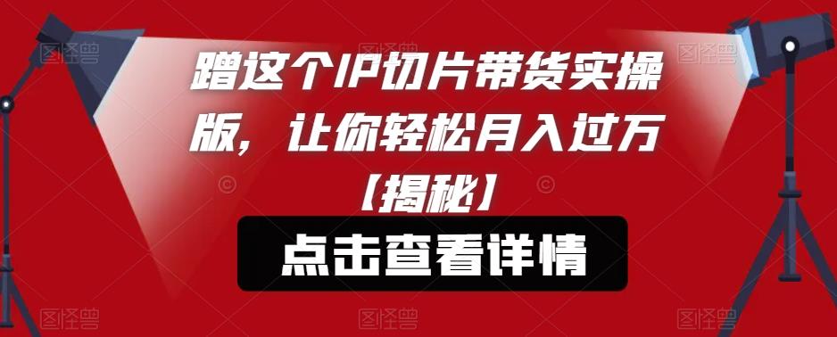 蹭这个IP切片带货实操版，让你轻松月入过万【揭秘】-86资源库