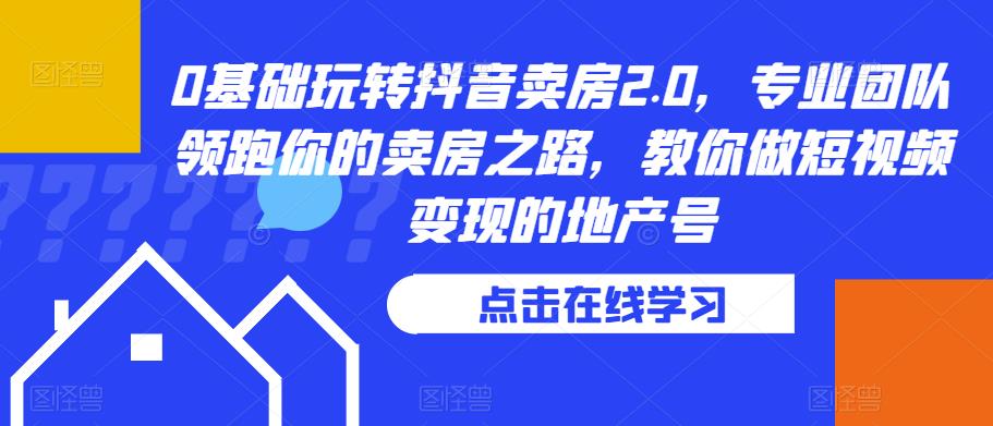 0基础玩转抖音卖房2.0，专业团队领跑你的卖房之路，教你做短视频变现的地产号-86资源库