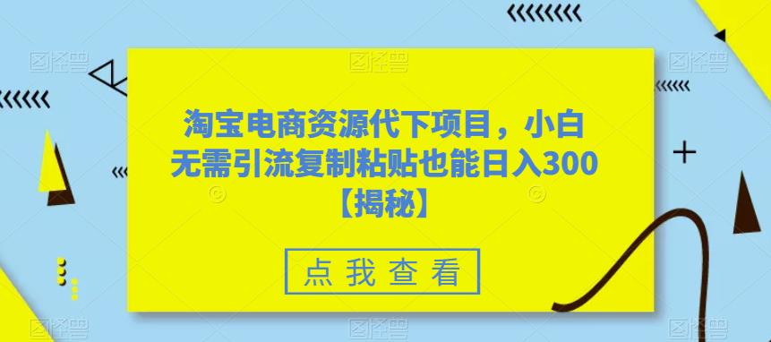 淘宝电商资源代下项目，小白无需引流复制粘贴也能日入300＋【揭秘】-86资源库