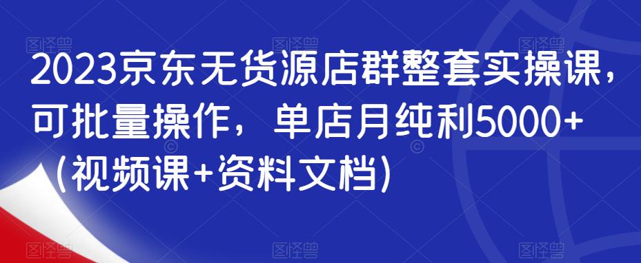 2023京东无货源店群整套实操课，可批量操作，单店月纯利5000+（视频课+资料文档）-86资源库