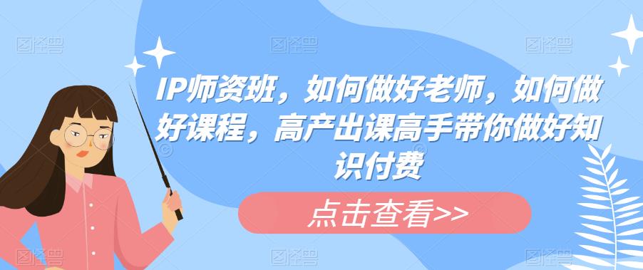 IP师资班，如何做好老师，如何做好课程，高产出课高手带你做好知识付费-86资源库