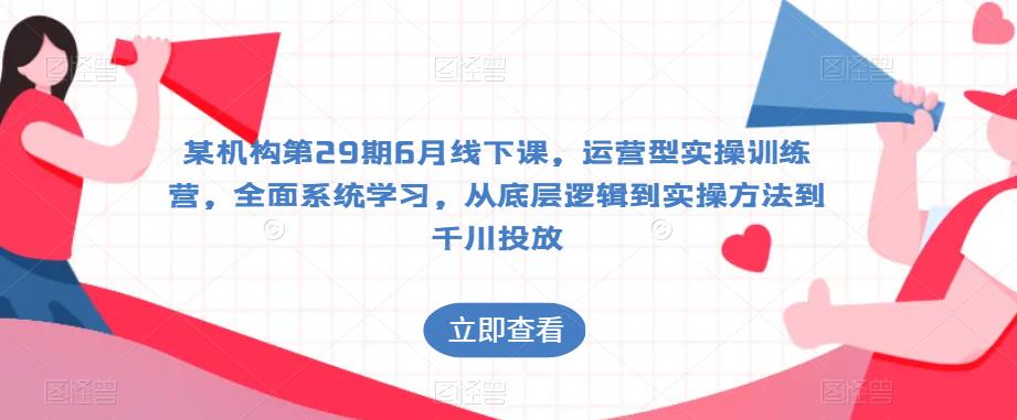 某机构第29期6月线下课，运营型实操训练营，全面系统学习，从底层逻辑到实操方法到千川投放-86资源库