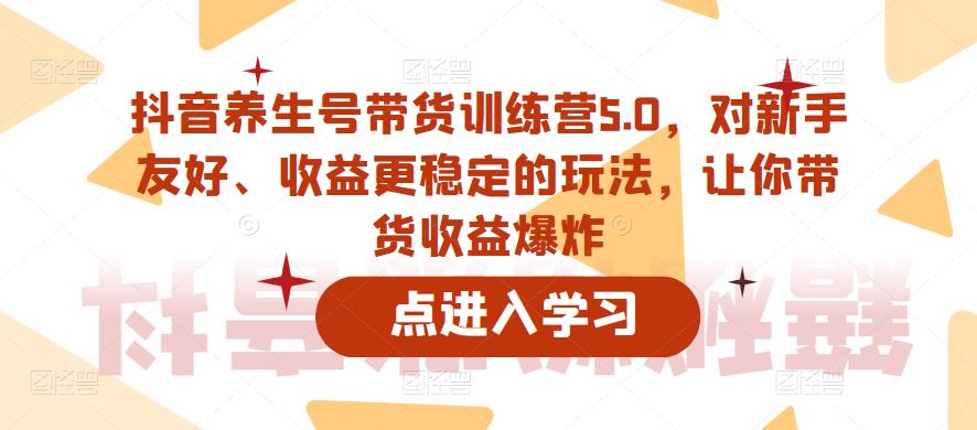 抖音养生号带货训练营5.0，对新手友好、收益更稳定的玩法，让你带货收益爆炸（更新）-86资源库