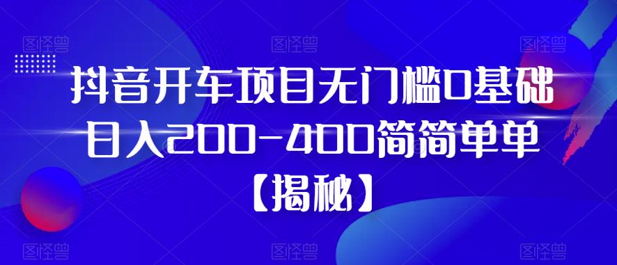 抖音开车项目，无门槛0基础日入200-400简简单单【揭秘】-86资源库